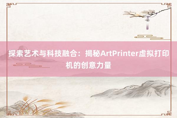探索艺术与科技融合：揭秘ArtPrinter虚拟打印机的创意力量