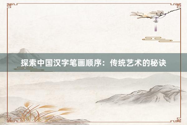 探索中国汉字笔画顺序：传统艺术的秘诀