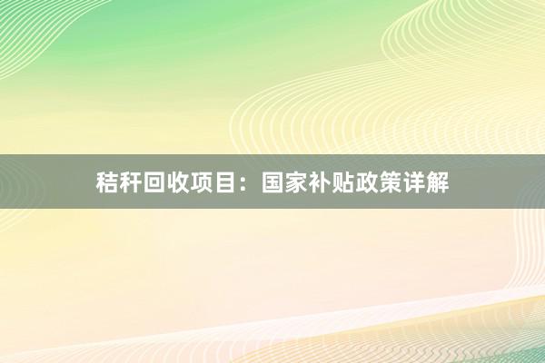 秸秆回收项目：国家补贴政策详解