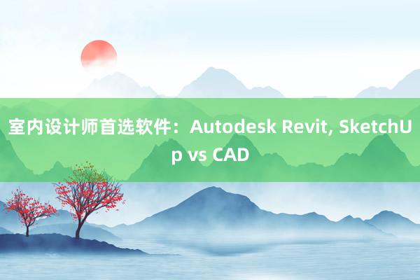 室内设计师首选软件：Autodesk Revit， SketchUp vs CAD