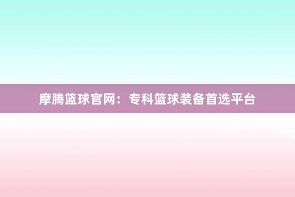 摩腾篮球官网：专科篮球装备首选平台