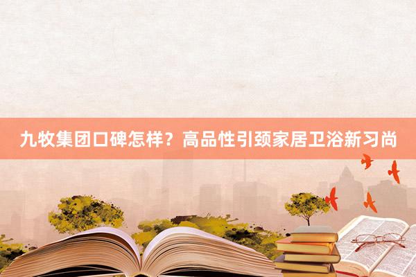 九牧集团口碑怎样？高品性引颈家居卫浴新习尚